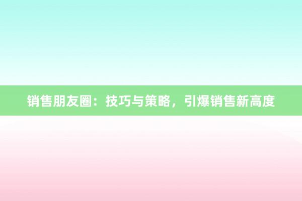 销售朋友圈：技巧与策略，引爆销售新高度