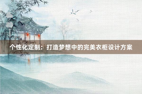 个性化定制：打造梦想中的完美衣柜设计方案