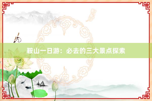 鞍山一日游：必去的三大景点探索